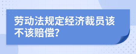 劳动法规定经济裁员该不该赔偿？