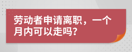 劳动者申请离职，一个月内可以走吗？