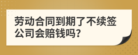 劳动合同到期了不续签公司会赔钱吗？