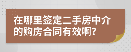 在哪里签定二手房中介的购房合同有效啊？