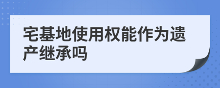 宅基地使用权能作为遗产继承吗