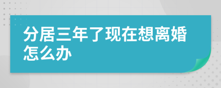 分居三年了现在想离婚怎么办