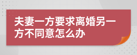 夫妻一方要求离婚另一方不同意怎么办