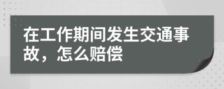 在工作期间发生交通事故，怎么赔偿