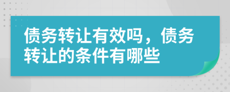 债务转让有效吗，债务转让的条件有哪些