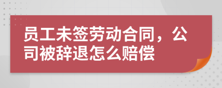 员工未签劳动合同，公司被辞退怎么赔偿