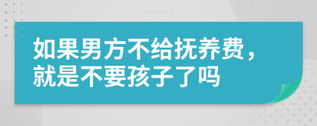 如果男方不给抚养费，就是不要孩子了吗