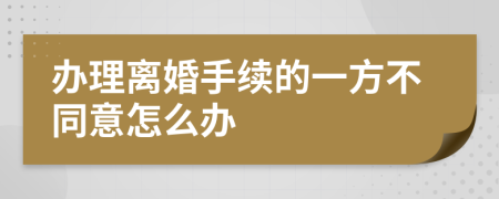 办理离婚手续的一方不同意怎么办