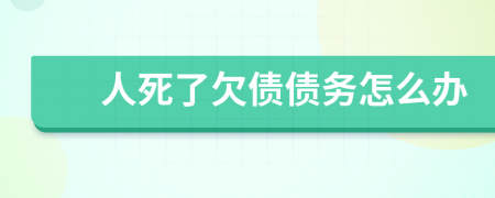 人死了欠债债务怎么办