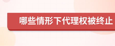 哪些情形下代理权被终止