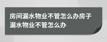 房间漏水物业不管怎么办房子漏水物业不管怎么办