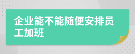 企业能不能随便安排员工加班