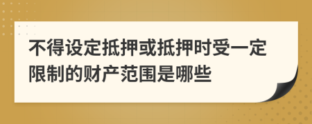 不得设定抵押或抵押时受一定限制的财产范围是哪些