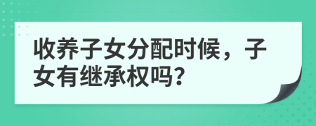 收养子女分配时候，子女有继承权吗？