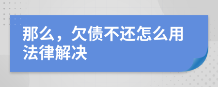 那么，欠债不还怎么用法律解决