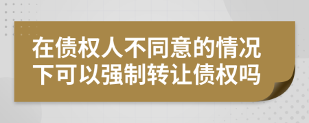 在债权人不同意的情况下可以强制转让债权吗