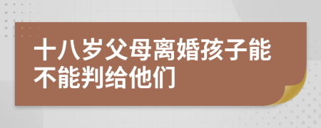 十八岁父母离婚孩子能不能判给他们