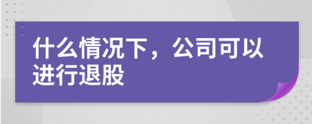 什么情况下，公司可以进行退股