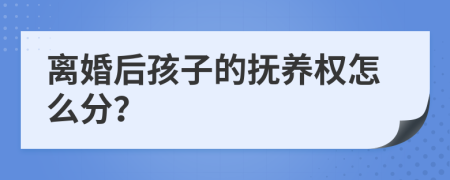 离婚后孩子的抚养权怎么分？