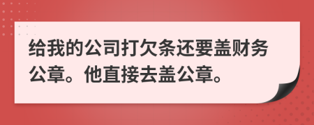 给我的公司打欠条还要盖财务公章。他直接去盖公章。