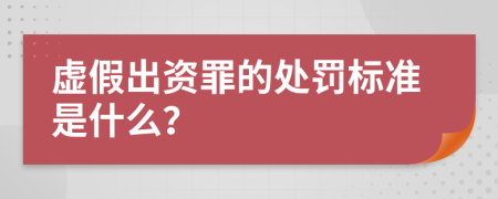 虚假出资罪的处罚标准是什么？