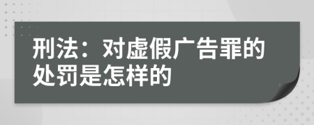 刑法：对虚假广告罪的处罚是怎样的