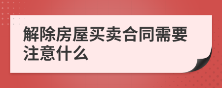 解除房屋买卖合同需要注意什么