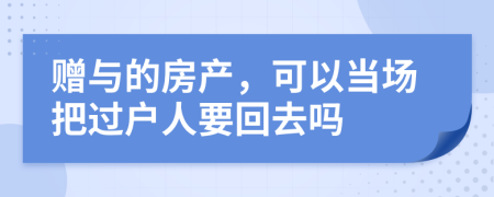 赠与的房产，可以当场把过户人要回去吗