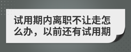 试用期内离职不让走怎么办，以前还有试用期