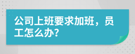 公司上班要求加班，员工怎么办？