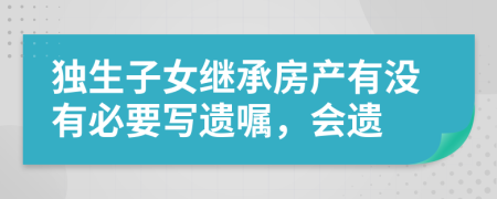 独生子女继承房产有没有必要写遗嘱，会遗