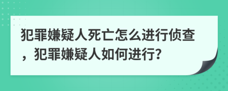 犯罪嫌疑人死亡怎么进行侦查，犯罪嫌疑人如何进行？