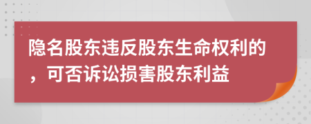隐名股东违反股东生命权利的，可否诉讼损害股东利益