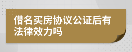 借名买房协议公证后有法律效力吗