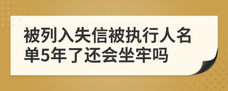 被列入失信被执行人名单5年了还会坐牢吗