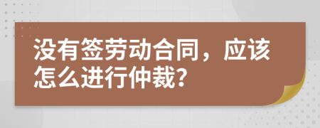 没有签劳动合同，应该怎么进行仲裁？