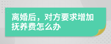 离婚后，对方要求增加抚养费怎么办