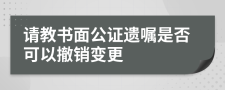 请教书面公证遗嘱是否可以撤销变更