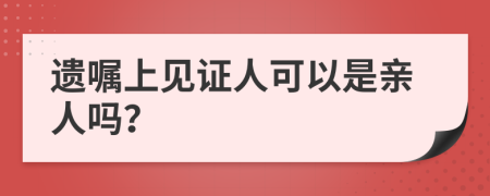 遗嘱上见证人可以是亲人吗？