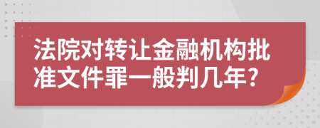法院对转让金融机构批准文件罪一般判几年?