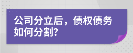 公司分立后，债权债务如何分割？