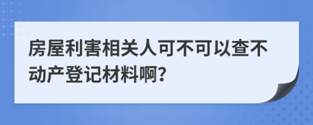 房屋利害相关人可不可以查不动产登记材料啊？