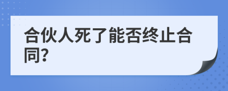 合伙人死了能否终止合同？