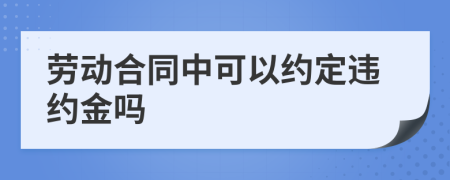 劳动合同中可以约定违约金吗