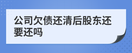 公司欠债还清后股东还要还吗