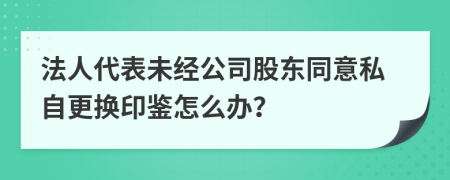 法人代表未经公司股东同意私自更换印鉴怎么办？