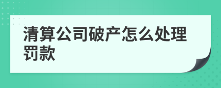 清算公司破产怎么处理罚款