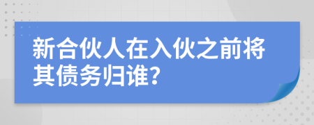 新合伙人在入伙之前将其债务归谁？