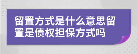 留置方式是什么意思留置是债权担保方式吗