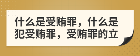 什么是受贿罪，什么是犯受贿罪，受贿罪的立